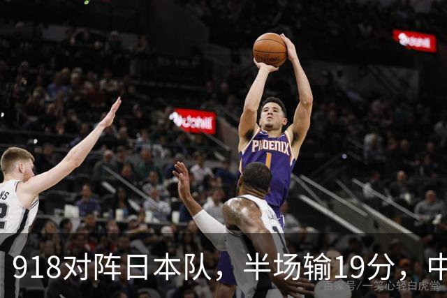918对阵日本队，半场输19分，中国男篮危险，3人低迷，2短板拉胯